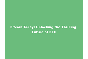 Bitcoin Today: Unlocking the Thrilling Future of BTC
