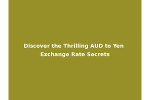 Discover the Thrilling AUD to Yen Exchange Rate Secrets