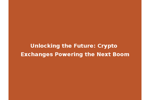 Unlocking the Future: Crypto Exchanges Powering the Next Boom