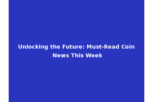 Unlocking the Future: Must-Read Coin News This Week