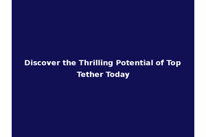 Discover the Thrilling Potential of Top Tether Today