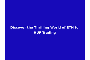 Discover the Thrilling World of ETH to HUF Trading