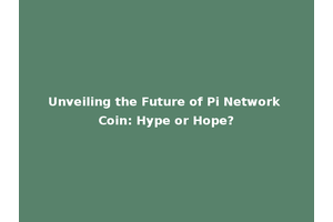 Unveiling the Future of Pi Network Coin: Hype or Hope?