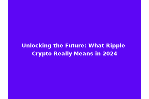 Unlocking the Future: What Ripple Crypto Really Means in 2024