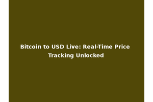 Bitcoin to USD Live: Real-Time Price Tracking Unlocked