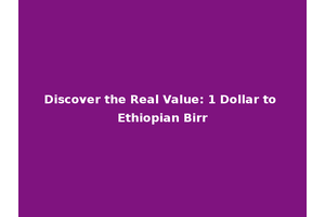 Discover the Real Value: 1 Dollar to Ethiopian Birr