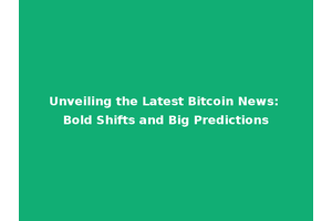 Unveiling the Latest Bitcoin News: Bold Shifts and Big Predictions