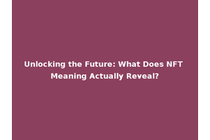 Unlocking the Future: What Does NFT Meaning Actually Reveal?