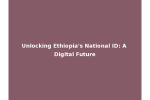 Unlocking Ethiopia's National ID: A Digital Future
