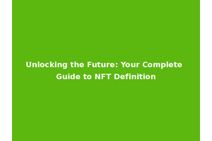 Unlocking the Future: Your Complete Guide to NFT Definition