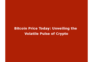 Bitcoin Price Today: Unveiling the Volatile Pulse of Crypto