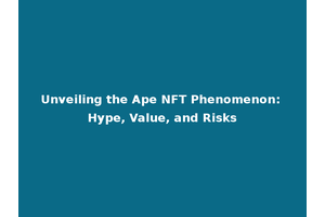 Unveiling the Ape NFT Phenomenon: Hype, Value, and Risks