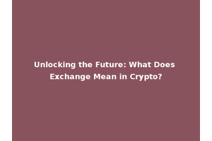 Unlocking the Future: What Does Exchange Mean in Crypto?