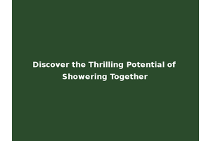 Discover the Thrilling Potential of Showering Together