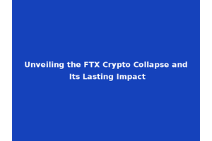 Unveiling the FTX Crypto Collapse and Its Lasting Impact
