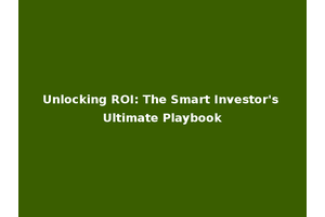 Unlocking ROI: The Smart Investor's Ultimate Playbook
