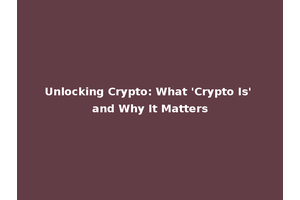 Unlocking Crypto: What 'Crypto Is' and Why It Matters