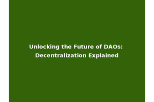 Unlocking the Future of DAOs: Decentralization Explained