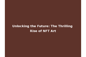 Unlocking the Future: The Thrilling Rise of NFT Art
