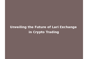 Unveiling the Future of Lari Exchange in Crypto Trading
