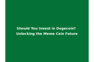 Should You Invest in Dogecoin? Unlocking the Meme Coin Future
