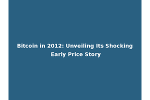 Bitcoin in 2012: Unveiling Its Shocking Early Price Story