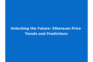 Unlocking the Future: Ethereum Price Trends and Predictions