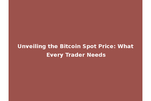 Unveiling the Bitcoin Spot Price: What Every Trader Needs