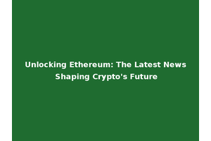 Unlocking Ethereum: The Latest News Shaping Crypto's Future