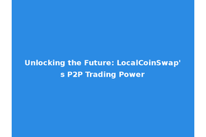 Unlocking the Future: LocalCoinSwap's P2P Trading Power