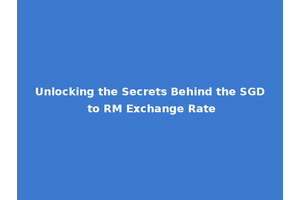Unlocking the Secrets Behind the SGD to RM Exchange Rate