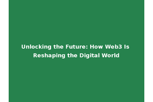 Unlocking the Future: How Web3 Is Reshaping the Digital World
