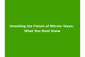 Unveiling the Future of Bitcoin Taxes: What You Must Know