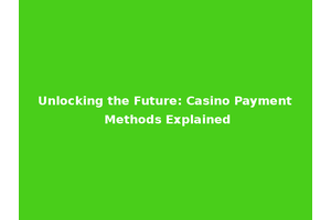 Unlocking the Future: Casino Payment Methods Explained