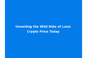 Unveiling the Wild Ride of Luna Crypto Price Today