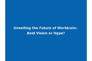 Unveiling the Future of Worldcoin: Bold Vision or Hype?