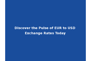 Discover the Pulse of EUR to USD Exchange Rates Today