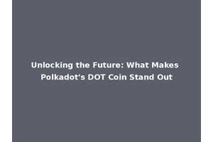 Unlocking the Future: What Makes Polkadot's DOT Coin Stand Out