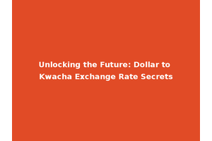 Unlocking the Future: Dollar to Kwacha Exchange Rate Secrets