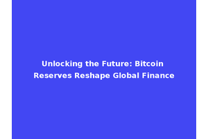Unlocking the Future: Bitcoin Reserves Reshape Global Finance
