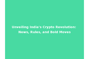 Unveiling India's Crypto Revolution: News, Rules, and Bold Moves