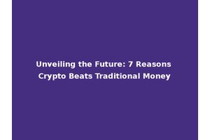 Unveiling the Future: 7 Reasons Crypto Beats Traditional Money