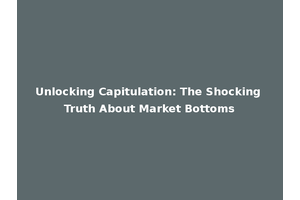 Unlocking Capitulation: The Shocking Truth About Market Bottoms