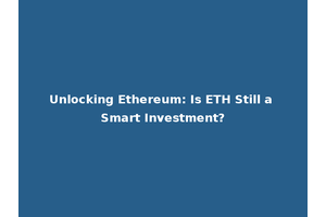 Unlocking Ethereum: Is ETH Still a Smart Investment?