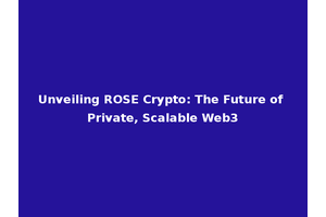 Unveiling ROSE Crypto: The Future of Private, Scalable Web3