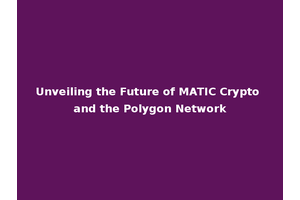 Unveiling the Future of MATIC Crypto and the Polygon Network