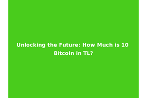 Unlocking the Future: How Much is 10 Bitcoin in TL?