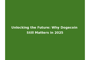 Unlocking the Future: Why Dogecoin Still Matters in 2025