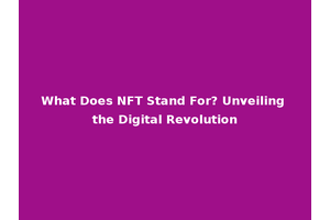 What Does NFT Stand For? Unveiling the Digital Revolution