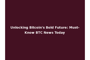 Unlocking Bitcoin's Bold Future: Must-Know BTC News Today
